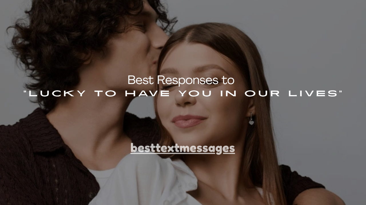 110+ Best Responses to “Lucky to Have You in Our Lives”